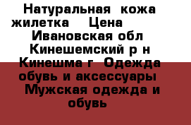 Натуральная (кожа) жилетка. › Цена ­ 4 000 - Ивановская обл., Кинешемский р-н, Кинешма г. Одежда, обувь и аксессуары » Мужская одежда и обувь   